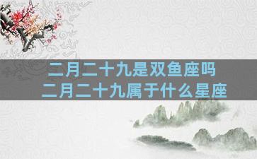 二月二十九是双鱼座吗 二月二十九属于什么星座